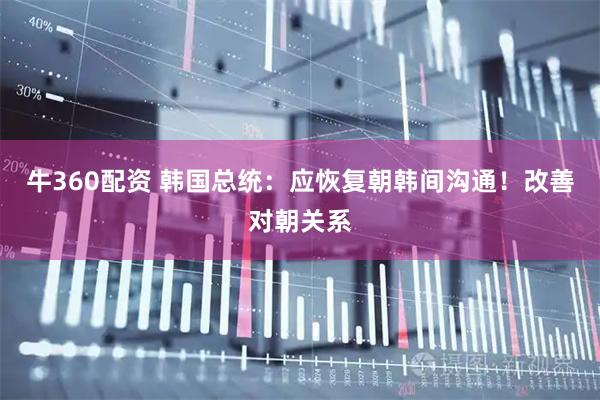 牛360配资 韩国总统：应恢复朝韩间沟通！改善对朝关系