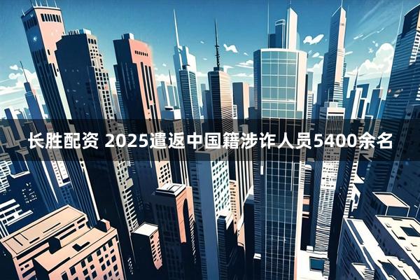长胜配资 2025遣返中国籍涉诈人员5400余名