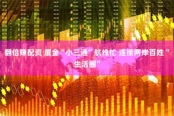 翻倍赚配资 厦金“小三通”航线忙 连接两岸百姓“生活圈”
