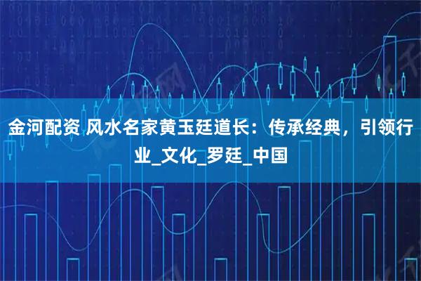 金河配资 风水名家黄玉廷道长：传承经典，引领行业_文化_罗廷_中国
