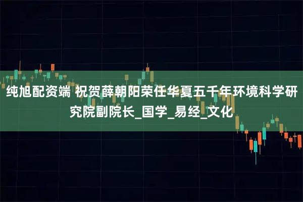 纯旭配资端 祝贺薛朝阳荣任华夏五千年环境科学研究院副院长_国学_易经_文化