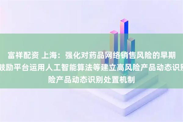 富祥配资 上海：强化对药品网络销售风险的早期精准识别 鼓励平台运用人工智能算法等建立高风险产品动态识别处置机制