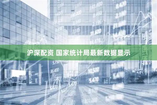 沪深配资 国家统计局最新数据显示