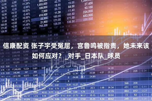 信康配资 张子宇受冤屈,宫鲁鸣被指责,她未来该如何应对?_对手_日本队_球员