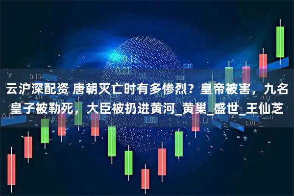 云沪深配资 唐朝灭亡时有多惨烈？皇帝被害，九名皇子被勒死，大臣被扔进黄河_黄巢_盛世_王仙芝