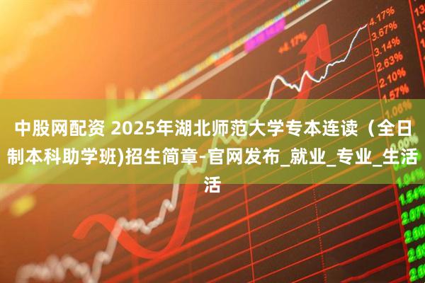 中股网配资 2025年湖北师范大学专本连读（全日制本科助学班)招生简章-官网发布_就业_专业_生活