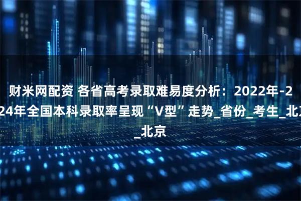 财米网配资 各省高考录取难易度分析：2022年-2024年全国本科录取率呈现“V型”走势_省份_考生_北京