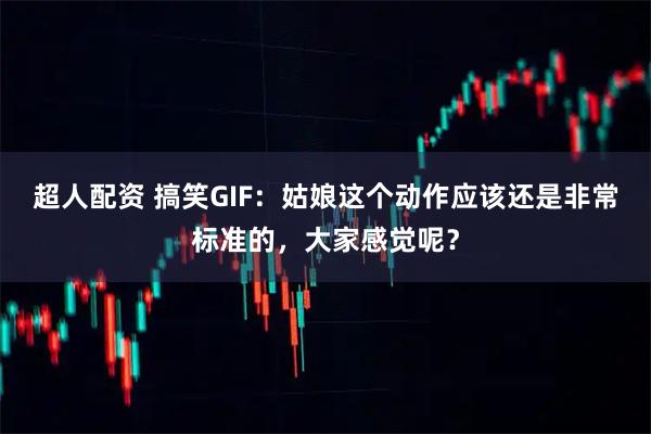 超人配资 搞笑GIF：姑娘这个动作应该还是非常标准的，大家感觉呢？