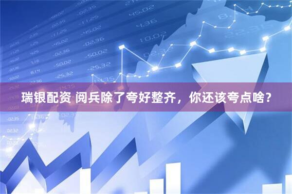 瑞银配资 阅兵除了夸好整齐，你还该夸点啥？