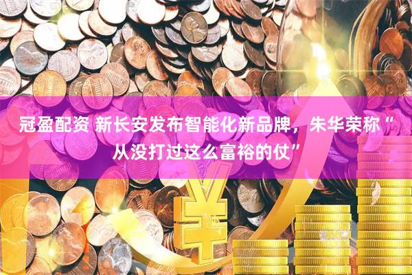 冠盈配资 新长安发布智能化新品牌，朱华荣称“从没打过这么富裕的仗”
