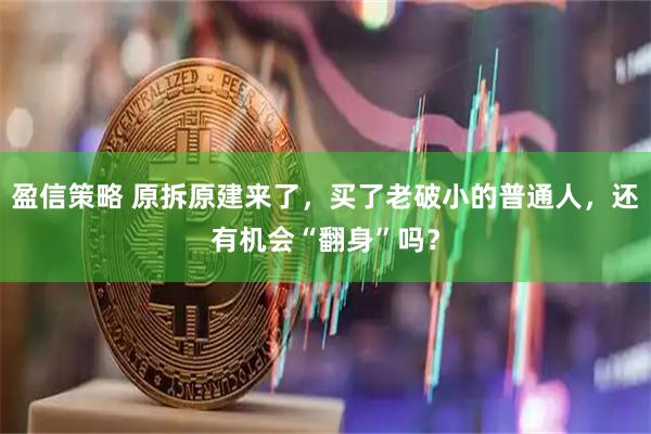 盈信策略 原拆原建来了，买了老破小的普通人，还有机会“翻身”吗？