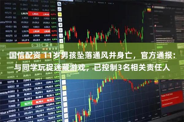 国信配资 11岁男孩坠落通风井身亡，官方通报：与同学玩捉迷藏游戏，已控制3名相关责任人