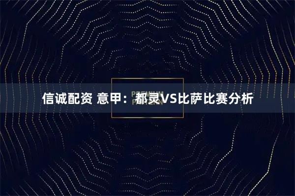 信诚配资 意甲：都灵VS比萨比赛分析
