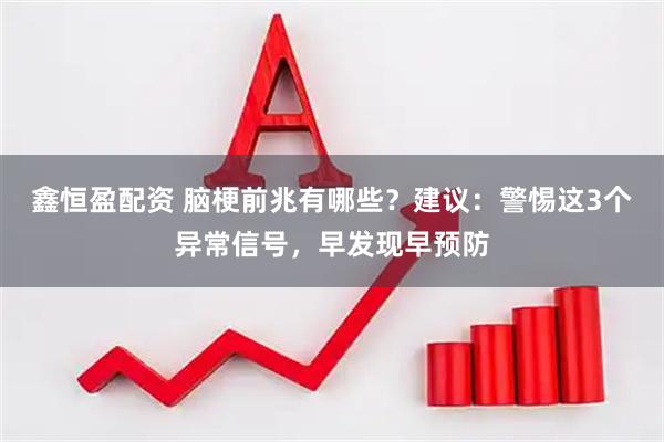 鑫恒盈配资 脑梗前兆有哪些？建议：警惕这3个异常信号，早发现早预防