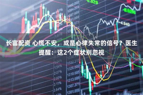 长富配资 心慌不安，或是心律失常的信号？医生提醒：这2个症状别忽视
