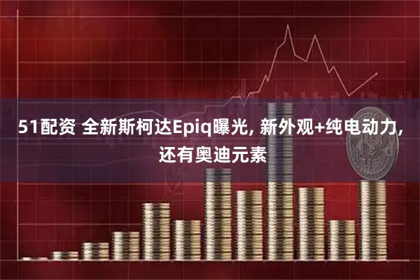 51配资 全新斯柯达Epiq曝光, 新外观+纯电动力, 还有奥迪元素