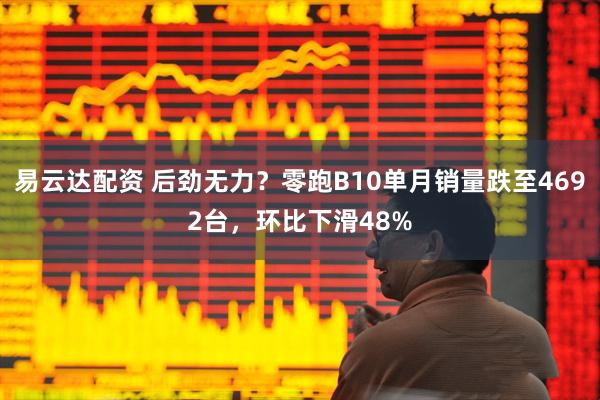 易云达配资 后劲无力？零跑B10单月销量跌至4692台，环比下滑48%