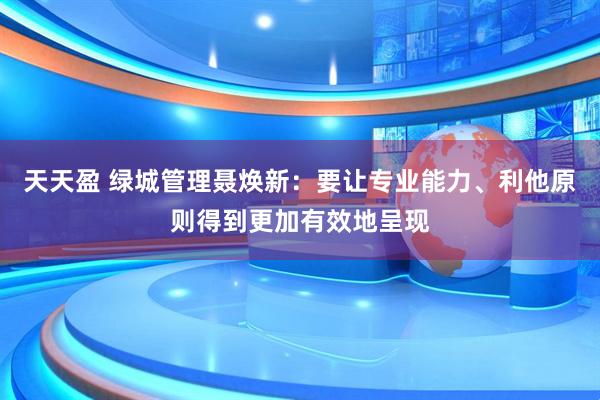 天天盈 绿城管理聂焕新：要让专业能力、利他原则得到更加有效地呈现