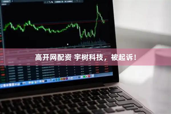 高开网配资 宇树科技，被起诉！