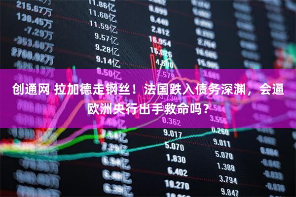 创通网 拉加德走钢丝！法国跌入债务深渊，会逼欧洲央行出手救命吗？