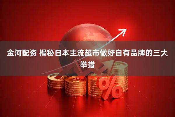 金河配资 揭秘日本主流超市做好自有品牌的三大举措