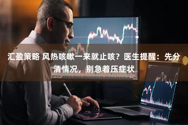 汇盈策略 风热咳嗽一来就止咳？医生提醒：先分清情况，别急着压症状