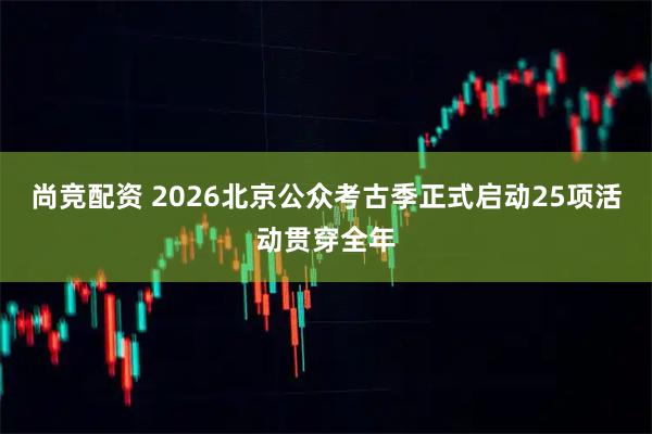 尚竞配资 2026北京公众考古季正式启动25项活动贯穿全年