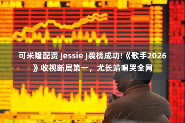 可米隆配资 Jessie J袭榜成功!《歌手2026》收视断层第一，尤长靖唱哭全网