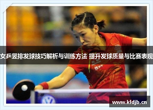 女乒竖排发球技巧解析与训练方法 提升发球质量与比赛表现