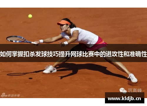 如何掌握扣杀发球技巧提升网球比赛中的进攻性和准确性