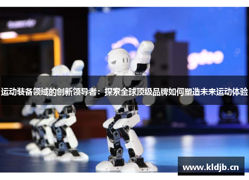 运动装备领域的创新领导者：探索全球顶级品牌如何塑造未来运动体验