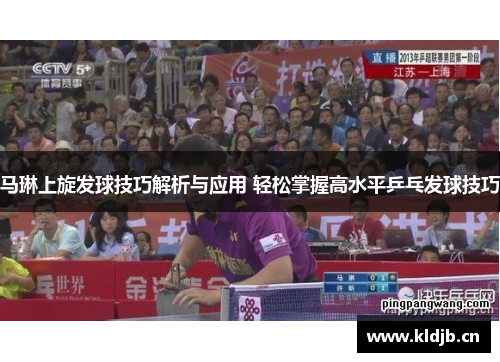 马琳上旋发球技巧解析与应用 轻松掌握高水平乒乓发球技巧