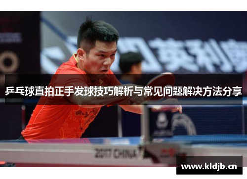 乒乓球直拍正手发球技巧解析与常见问题解决方法分享