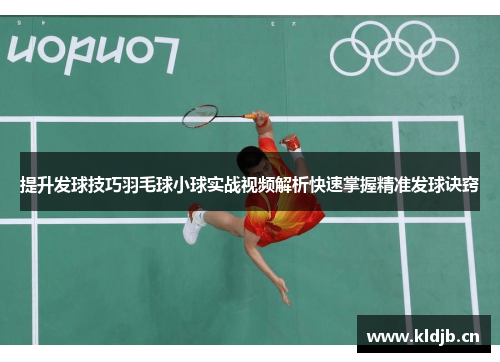 提升发球技巧羽毛球小球实战视频解析快速掌握精准发球诀窍