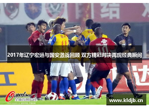 2017年辽宁宏运与国安激战回顾 双方精彩对决再现经典瞬间