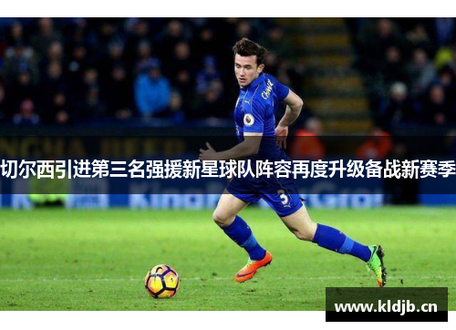 切尔西引进第三名强援新星球队阵容再度升级备战新赛季