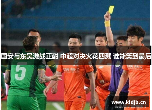 国安与东吴激战正酣 中超对决火花四溅 谁能笑到最后